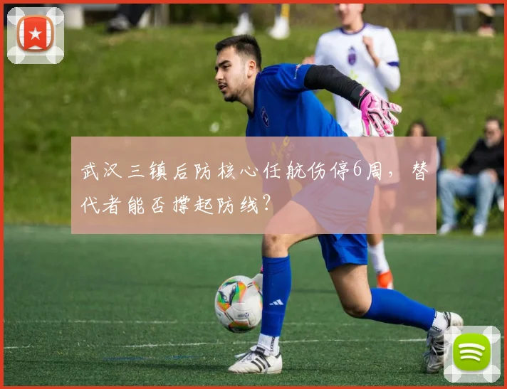 武汉三镇后防核心任航伤停6周，替代者能否撑起防线？