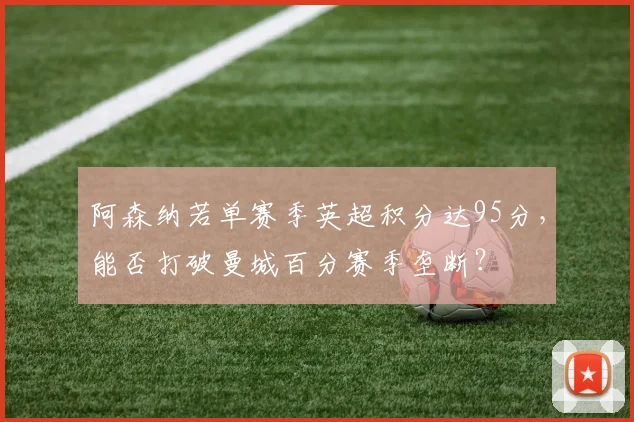 阿森纳若单赛季英超积分达95分，能否打破曼城百分赛季垄断？