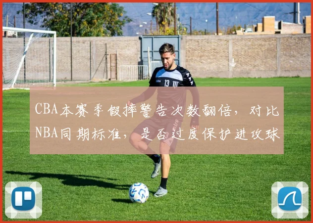 CBA本赛季假摔警告次数翻倍，对比NBA同期标准，是否过度保护进攻球员？