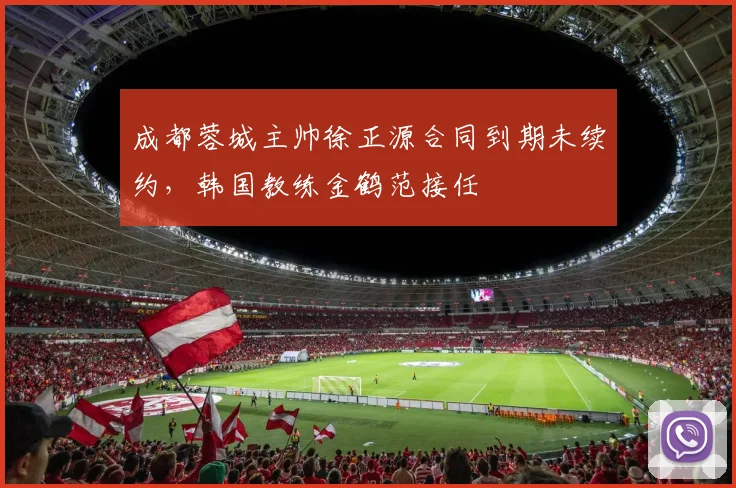 成都蓉城主帅徐正源合同到期未续约，韩国教练金鹤范接任