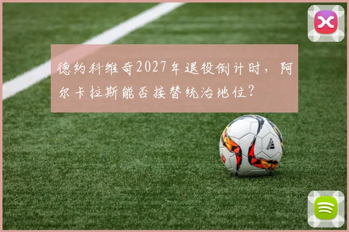 德约科维奇2027年退役倒计时，阿尔卡拉斯能否接替统治地位？