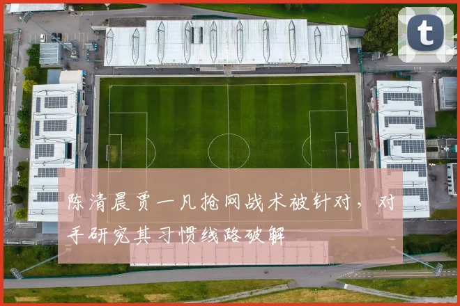 陈清晨贾一凡抢网战术被针对，对手研究其习惯线路破解