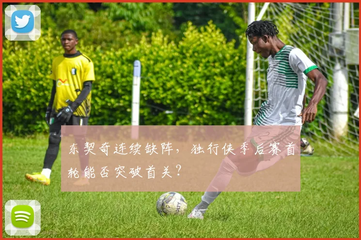 东契奇连续缺阵，独行侠季后赛首轮能否突破首关？