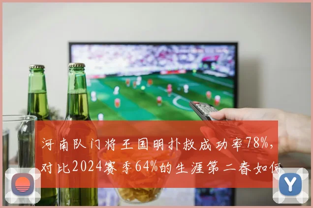 河南队门将王国明扑救成功率78%，对比2024赛季64%的生涯第二春如何炼成
