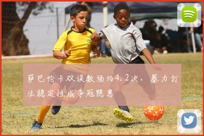 萨巴伦卡双误数场均4.2次，暴力打法稳定性成争冠隐患