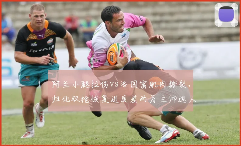 阿兰小腿拉伤vs洛国富肌肉撕裂，归化双枪恢复进度差两月主帅选人陷入两难