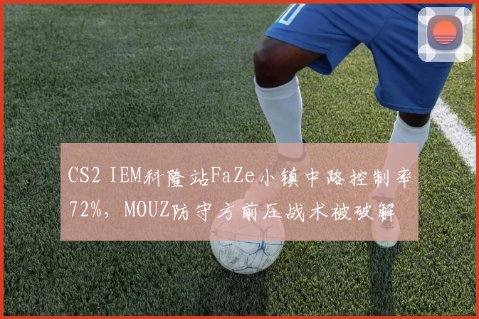 CS2 IEM科隆站FaZe小镇中路控制率72%，MOUZ防守方前压战术被破解