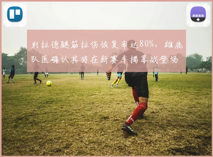 利拉德腿筋拉伤恢复率达80%，雄鹿队医确认其将在新赛季揭幕战登场