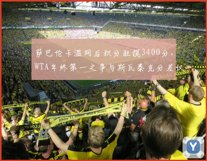 萨巴伦卡温网后积分狂揽3400分，WTA年终第一之争与斯瓦泰克分差仅380分