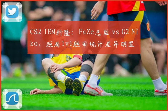 CS2 IEM科隆：FaZe总监 vs G2 Niko，残局1v1胜率统计差异明显