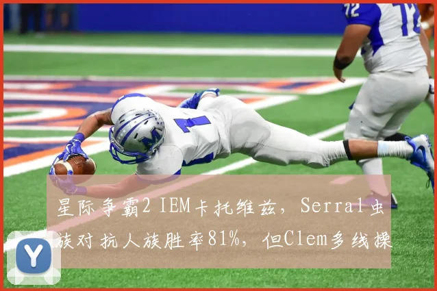 星际争霸2 IEM卡托维兹，Serral虫族对抗人族胜率81%，但Clem多线操作优势